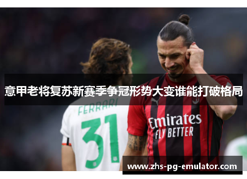 意甲老将复苏新赛季争冠形势大变谁能打破格局 意甲老将复苏新赛季争冠形势大变谁能打破格局