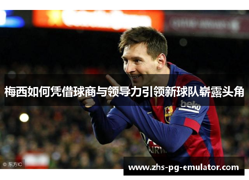 梅西如何凭借球商与领导力引领新球队崭露头角 梅西如何凭借球商与领导力引领新球队崭露头角