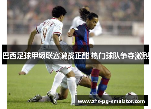 巴西足球甲级联赛激战正酣 热门球队争夺激烈 巴西足球甲级联赛激战正酣 热门球队争夺激烈