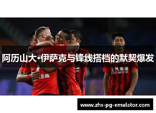 阿历山大·伊萨克与锋线搭档的默契爆发 阿历山大·伊萨克与锋线搭档的默契爆发