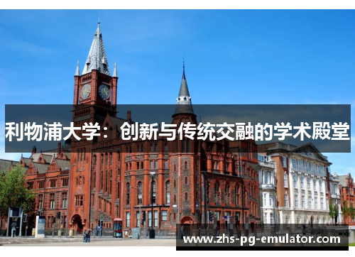 利物浦大学:创新与传统交融的学术殿堂 利物浦大学:创新与传统交融的学术殿堂