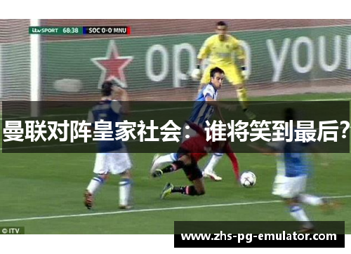 曼联对阵皇家社会:谁将笑到最后? 曼联对阵皇家社会:谁将笑到最后?