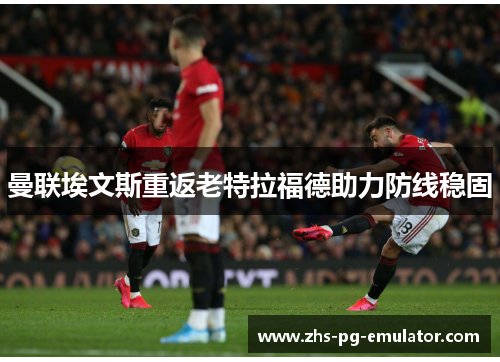 曼联埃文斯重返老特拉福德助力防线稳固 曼联埃文斯重返老特拉福德助力防线稳固