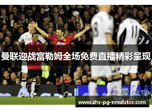 曼联迎战富勒姆全场免费直播精彩呈现 曼联迎战富勒姆全场免费直播精彩呈现