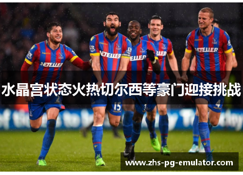 水晶宫状态火热切尔西等豪门迎接挑战 水晶宫状态火热切尔西等豪门迎接挑战