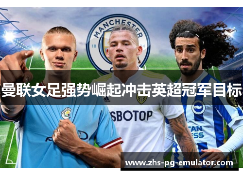 曼联女足强势崛起冲击英超冠军目标