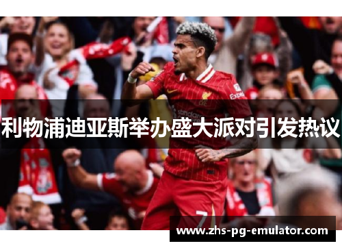 利物浦迪亚斯举办盛大派对引发热议 利物浦迪亚斯举办盛大派对引发热议