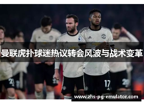 曼联虎扑球迷热议转会风波与战术变革