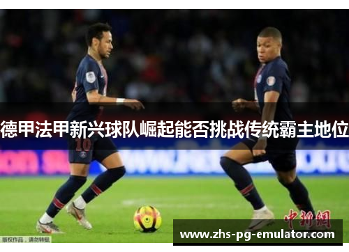 德甲法甲新兴球队崛起能否挑战传统霸主地位 德甲法甲新兴球队崛起能否挑战传统霸主地位