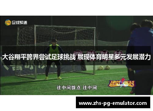 大谷翔平跨界尝试足球挑战 展现体育明星多元发展潜力 大谷翔平跨界尝试足球挑战 展现体育明星多元发展潜力