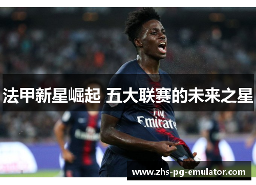 法甲新星崛起 五大联赛的未来之星