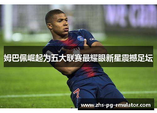 姆巴佩崛起为五大联赛最耀眼新星震撼足坛 姆巴佩崛起为五大联赛最耀眼新星震撼足坛