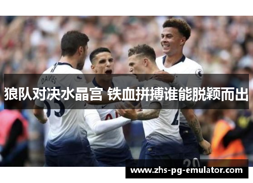 狼队对决水晶宫 铁血拼搏谁能脱颖而出 狼队对决水晶宫 铁血拼搏谁能脱颖而出