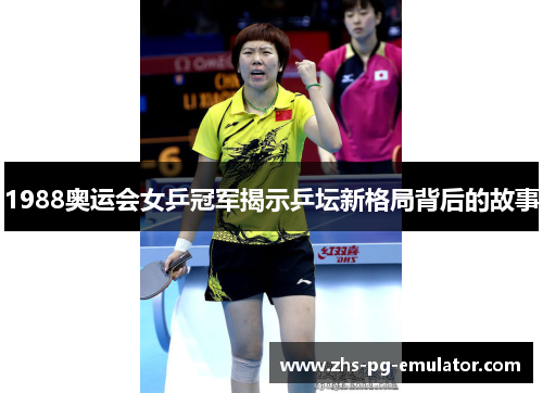 1988奥运会女乒冠军揭示乒坛新格局背后的故事 1988奥运会女乒冠军揭示乒坛新格局背后的故事