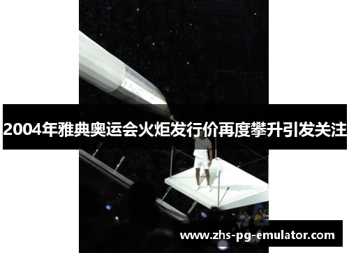 2004年雅典奥运会火炬发行价再度攀升引发关注 2004年雅典奥运会火炬发行价再度攀升引发关注