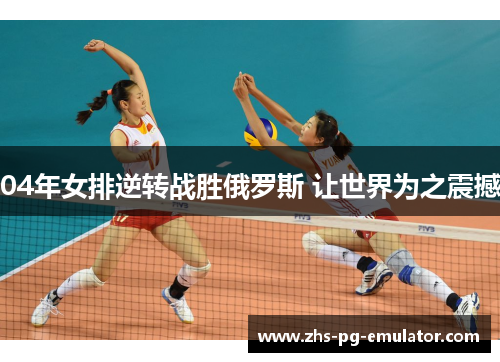 04年女排逆转战胜俄罗斯 让世界为之震撼 04年女排逆转战胜俄罗斯 让世界为之震撼