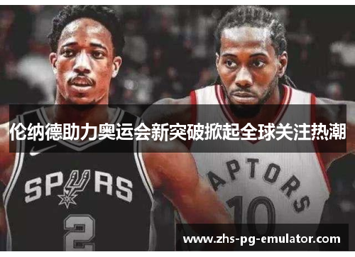 伦纳德助力奥运会新突破掀起全球关注热潮 伦纳德助力奥运会新突破掀起全球关注热潮